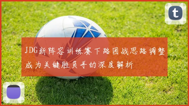 JDG新阵容训练赛下路团战思路调整成为关键胜负手的深度解析