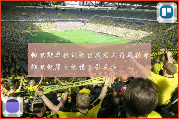 帕尔默单独训练出战尤文存疑科尔维尔缺席合练情况引关注