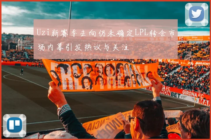 Uzi新赛季去向仍未确定LPL转会市场内幕引发热议与关注
