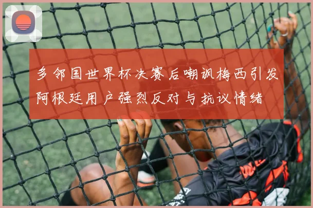 多邻国世界杯决赛后嘲讽梅西引发阿根廷用户强烈反对与抗议情绪